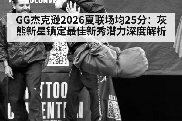GG杰克逊2026夏联场均25分：灰熊新星锁定最佳新秀潜力深度解析（jiuyouhui）