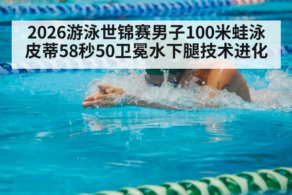2026游泳世锦赛男子100米蛙泳皮蒂58秒50卫冕水下腿技术进化（jiuyouhui）