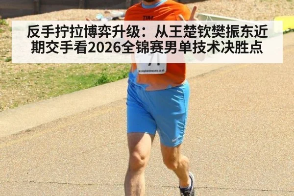 反手拧拉博弈升级：从王楚钦樊振东近期交手看2026全锦赛男单技术决胜点（jiuyouhui）