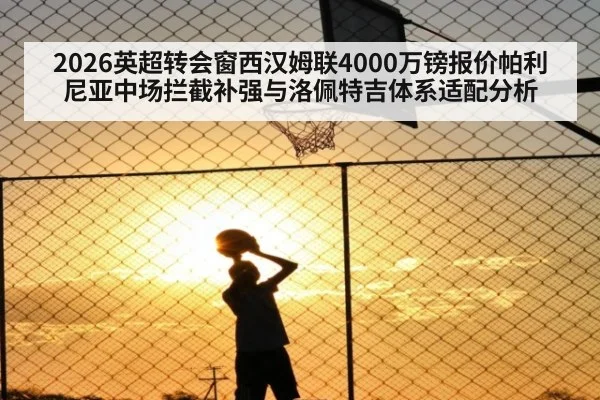 2026英超转会窗西汉姆联4000万镑报价帕利尼亚中场拦截补强与洛佩特吉体系适配分析