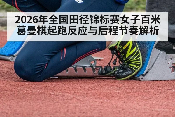 2026年全国田径锦标赛女子百米 葛曼棋起跑反应与后程节奏解析