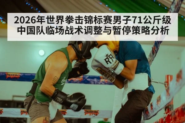 2026年世界拳击锦标赛男子71公斤级中国队临场战术调整与暂停策略分析