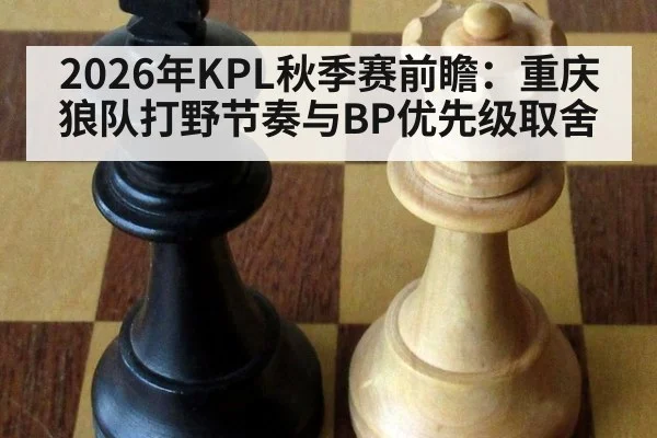 2026年KPL秋季赛前瞻：重庆狼队打野节奏与BP优先级取舍