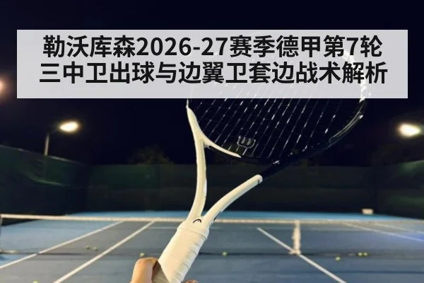 勒沃库森2026-27赛季德甲第7轮三中卫出球与边翼卫套边战术解析