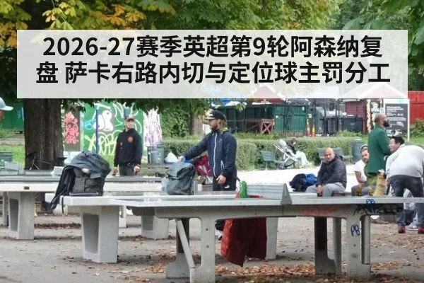 2026-27赛季英超第9轮阿森纳复盘 萨卡右路内切与定位球主罚分工