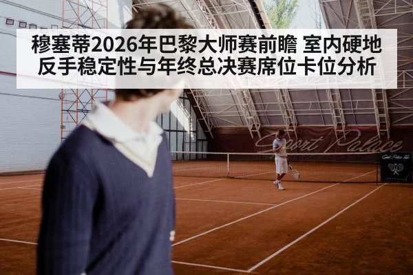 穆塞蒂2026年巴黎大师赛前瞻 室内硬地反手稳定性与年终总决赛席位卡位分析