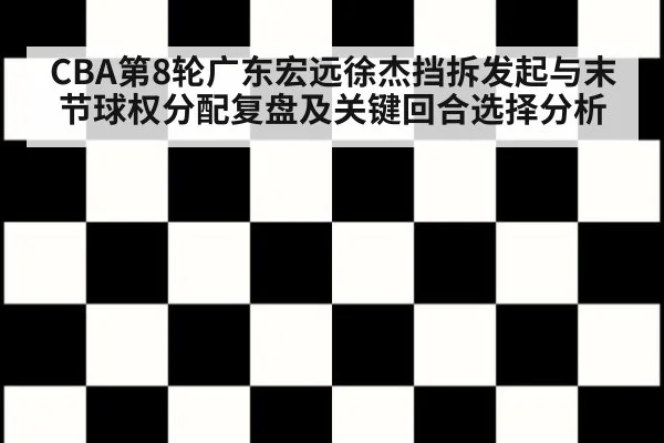 CBA第8轮广东宏远徐杰挡拆发起与末节球权分配复盘及关键回合选择分析