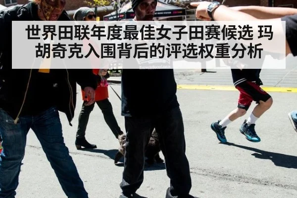 世界田联年度最佳女子田赛候选 玛胡奇克入围背后的评选权重分析 - jiuyouhui